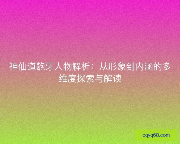 神仙道龅牙人物解析：从形象到内涵的多维度探索与解读