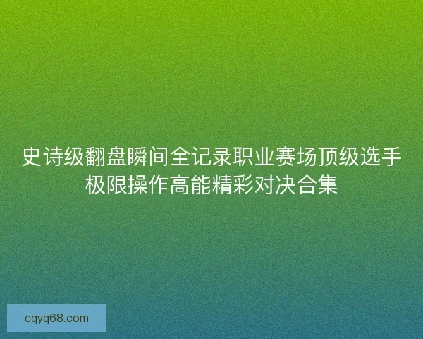 史诗级翻盘瞬间全记录职业赛场顶级选手极限操作高能精彩对决合集