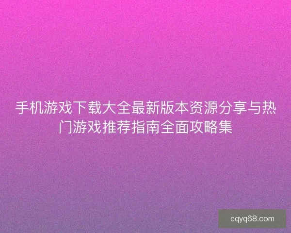 手机游戏下载大全最新版本资源分享与热门游戏推荐指南全面攻略集