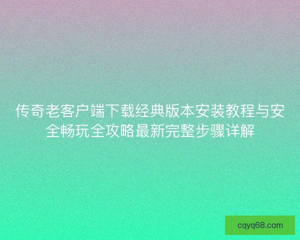 传奇老客户端下载经典版本安装教程与安全畅玩全攻略最新完整步骤详解