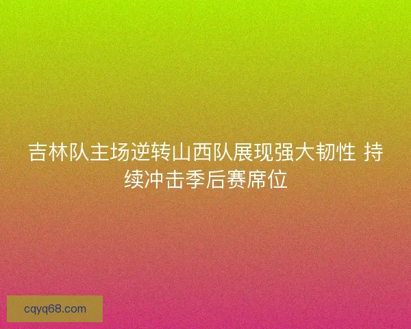 吉林队主场逆转山西队展现强大韧性 持续冲击季后赛席位