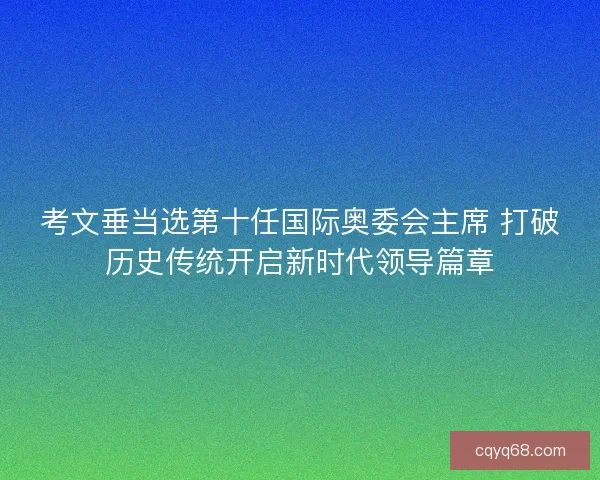 考文垂当选第十任国际奥委会主席 打破历史传统开启新时代领导篇章