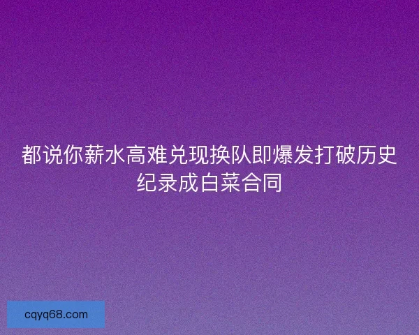 都说你薪水高难兑现换队即爆发打破历史纪录成白菜合同