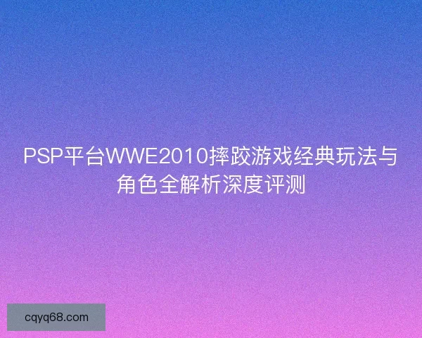 PSP平台WWE2010摔跤游戏经典玩法与角色全解析深度评测