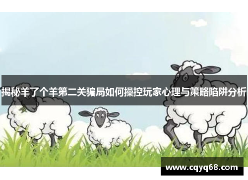 揭秘羊了个羊第二关骗局如何操控玩家心理与策略陷阱分析